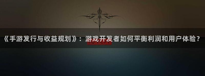 恒盛娱乐登录：《手游发行与收益规划》：游戏开发者如何平衡利润