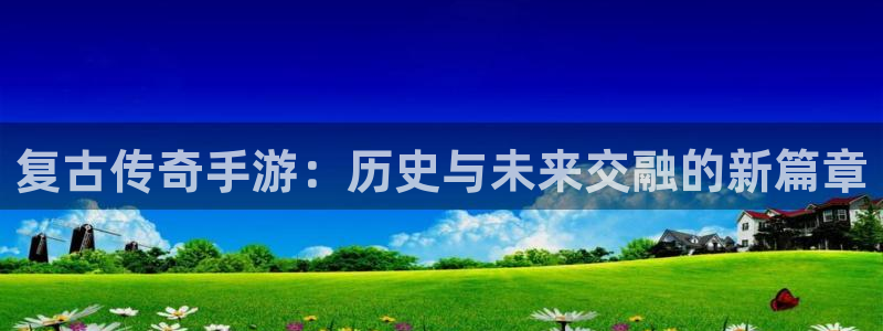 恒盛娱乐：复古传奇手游：历史与未来交融的新篇章
