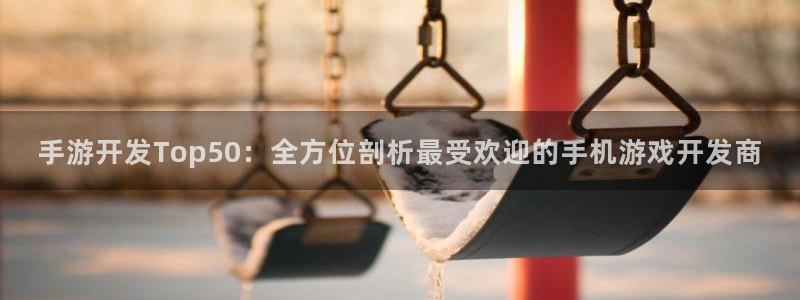 恒盛娱乐首页：手游开发Top50：全方位剖析最受欢迎的手机游
