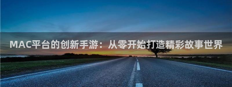 恒盛娱乐官网：MAC平台的创新手游：从零开始打造精彩故事世界