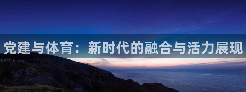 678体育官网：党建与体育：新时代的融合与活力展现