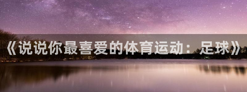 678体育知识：《说说你最喜爱的体育运动：足球》