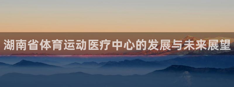 678体育app：湖南省体育运动医疗中心的发展与未来展望