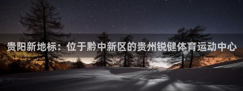 678体育：贵阳新地标：位于黔中新区的贵州锐健体育运动中心