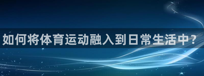 678体育官网地址：如何将体育运动融入到日常生活中？